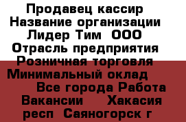 Продавец-кассир › Название организации ­ Лидер Тим, ООО › Отрасль предприятия ­ Розничная торговля › Минимальный оклад ­ 13 000 - Все города Работа » Вакансии   . Хакасия респ.,Саяногорск г.